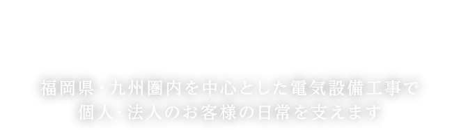 福岡県・佐賀県を中心とした電気設備工事で 個人・法人のお客様の日常を支えます